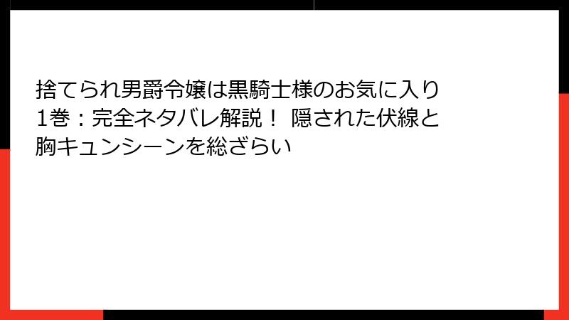 捨てられ男爵令嬢は黒騎士様のお気に入り 1巻：完全ネタバレ解説！ 隠された伏線と胸キュンシーンを総ざらい