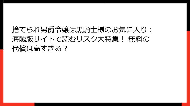 捨てられ男爵令嬢は黒騎士様のお気に入り：海賊版サイトで読むリスク大特集！ 無料の代償は高すぎる？