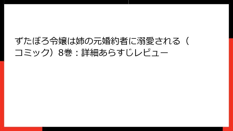 ずたぼろ令嬢は姉の元婚約者に溺愛される（コミック）8巻：詳細あらすじレビュー