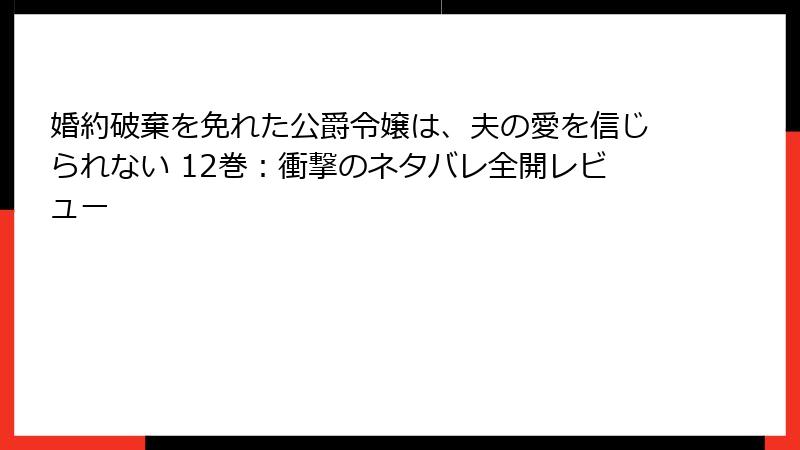 婚約破棄を免れた公爵令嬢は、夫の愛を信じられない 12巻：衝撃のネタバレ全開レビュー