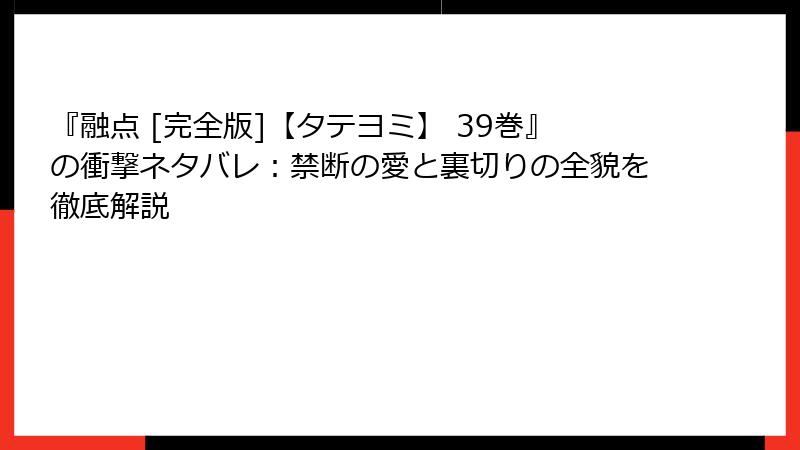 『融点 [完全版]【タテヨミ】 39巻』の衝撃ネタバレ：禁断の愛と裏切りの全貌を徹底解説