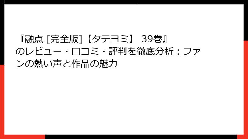 『融点 [完全版]【タテヨミ】 39巻』のレビュー・口コミ・評判を徹底分析：ファンの熱い声と作品の魅力