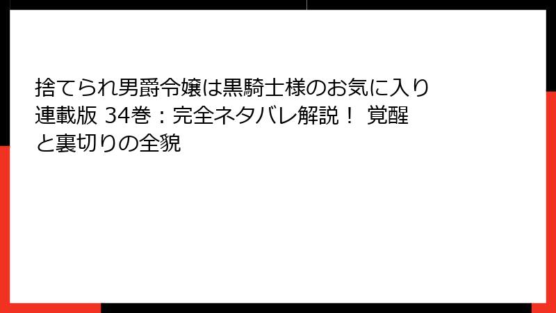 捨てられ男爵令嬢は黒騎士様のお気に入り 連載版 34巻：完全ネタバレ解説！ 覚醒と裏切りの全貌