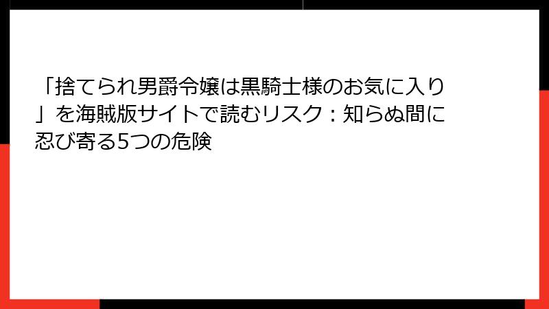 「捨てられ男爵令嬢は黒騎士様のお気に入り」を海賊版サイトで読むリスク：知らぬ間に忍び寄る5つの危険