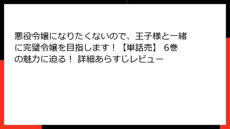 悪役令嬢になりたくないので、王子様と一緒に完璧令嬢を目指します!【単話売】 6巻の魅力に迫る! 詳細あらすじレビュー
