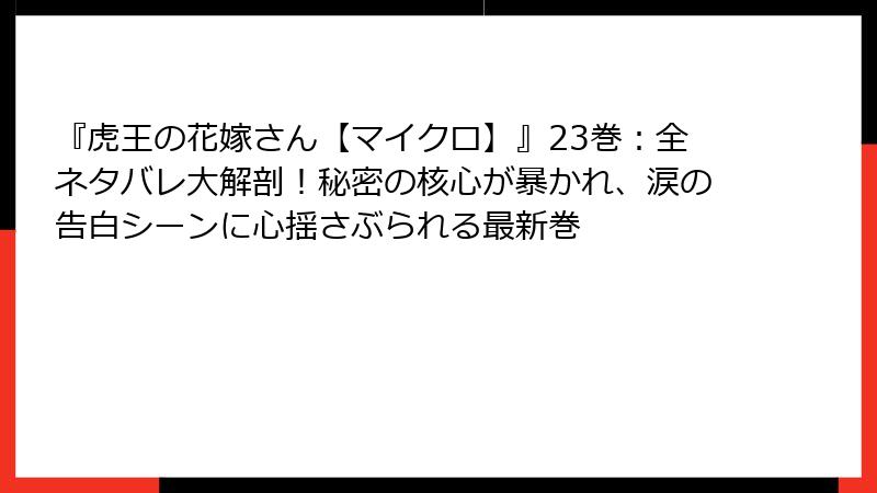 『虎王の花嫁さん【マイクロ】』23巻：全ネタバレ大解剖！秘密の核心が暴かれ、涙の告白シーンに心揺さぶられる最新巻