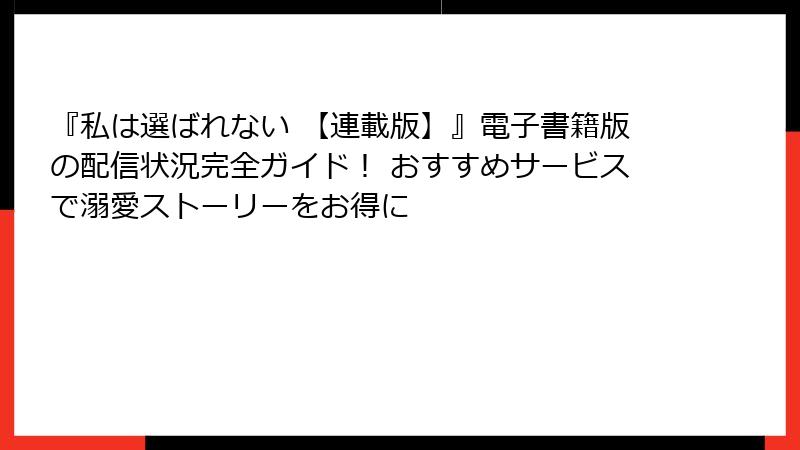 『私は選ばれない 【連載版】』電子書籍版の配信状況完全ガイド！ おすすめサービスで溺愛ストーリーをお得に