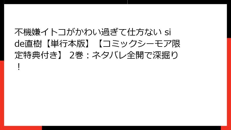 不機嫌イトコがかわい過ぎて仕方ない side直樹【単行本版】【コミックシーモア限定特典付き】 2巻：ネタバレ全開で深掘り！