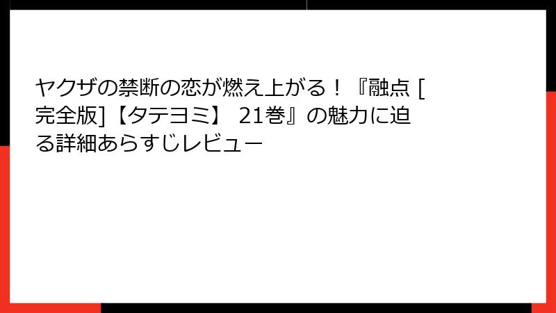 ヤクザの禁断の恋が燃え上がる！『融点 [完全版]【タテヨミ】 21巻』の魅力に迫る詳細あらすじレビュー