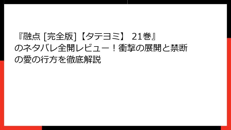 『融点 [完全版]【タテヨミ】 21巻』のネタバレ全開レビュー！衝撃の展開と禁断の愛の行方を徹底解説
