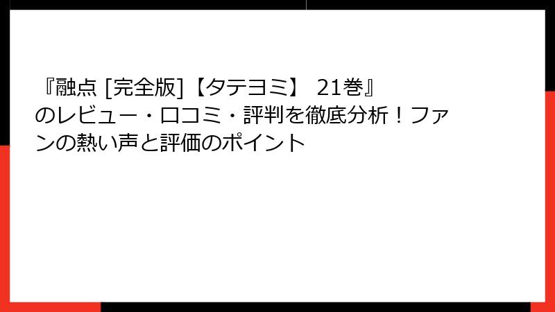 『融点 [完全版]【タテヨミ】 21巻』のレビュー・口コミ・評判を徹底分析！ファンの熱い声と評価のポイント