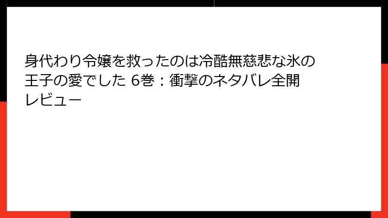 身代わり令嬢を救ったのは冷酷無慈悲な氷の王子の愛でした 6巻:衝撃のネタバレ全開レビュー