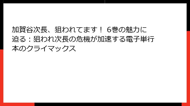 加賀谷次長、狙われてます! 6巻の魅力に迫る:狙われ次長の危機が加速する電子単行本のクライマックス