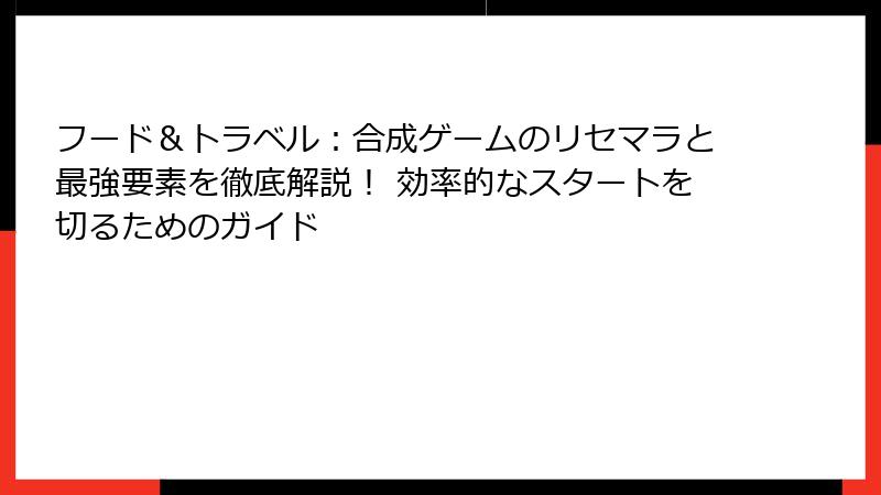 フード&トラベル:合成ゲームのリセマラと最強要素を徹底解説! 効率的なスタートを切るためのガイド