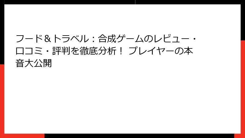 フード&トラベル:合成ゲームのレビュー・口コミ・評判を徹底分析! プレイヤーの本音大公開