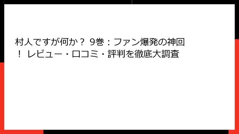 村人ですが何か？ 9巻：ファン爆発の神回！ レビュー・口コミ・評判を徹底大調査