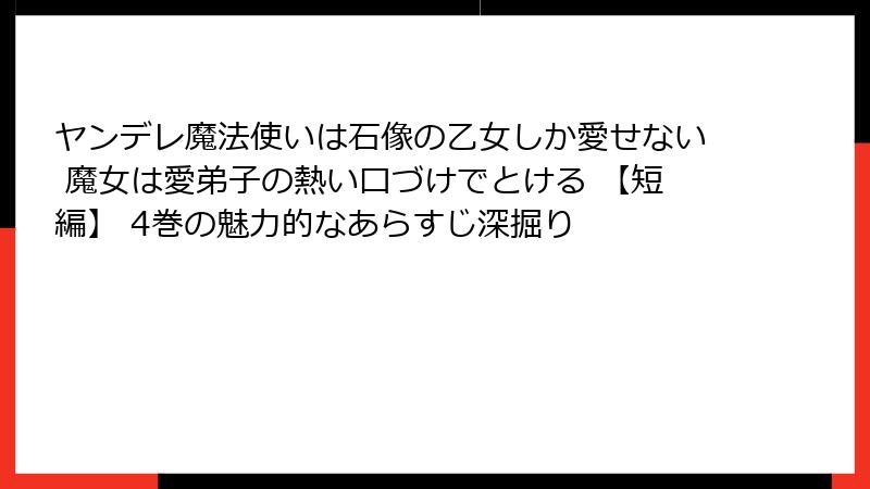 ヤンデレ魔法使いは石像の乙女しか愛せない 魔女は愛弟子の熱い口づけでとける 【短編】 4巻の魅力的なあらすじ深掘り