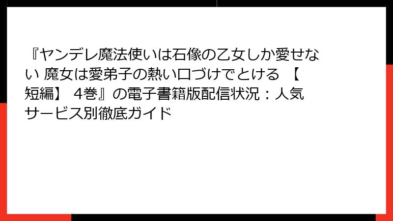 『ヤンデレ魔法使いは石像の乙女しか愛せない 魔女は愛弟子の熱い口づけでとける 【短編】 4巻』の電子書籍版配信状況:人気サービス別徹底ガイド
