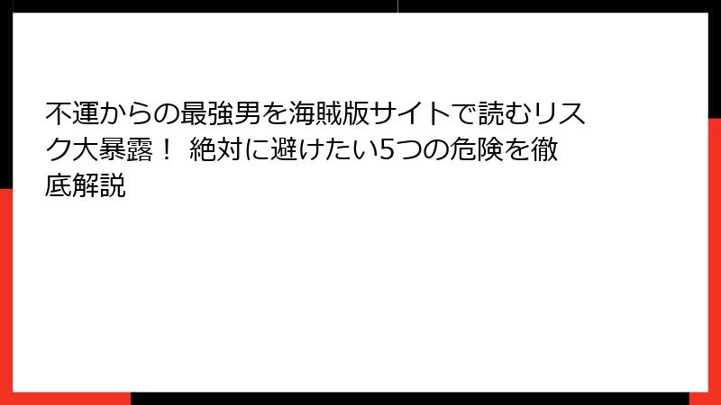 不運からの最強男を海賊版サイトで読むリスク大暴露！ 絶対に避けたい5つの危険を徹底解説