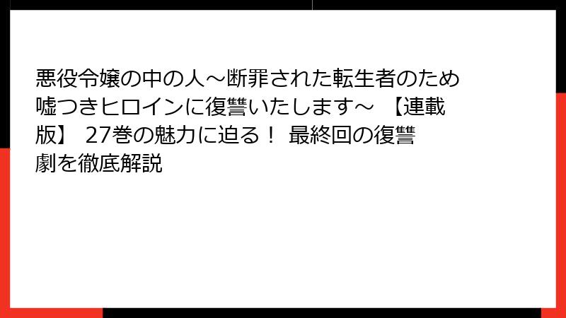 悪役令嬢の中の人～断罪された転生者のため嘘つきヒロインに復讐いたします～ 【連載版】 27巻の魅力に迫る！ 最終回の復讐劇を徹底解説