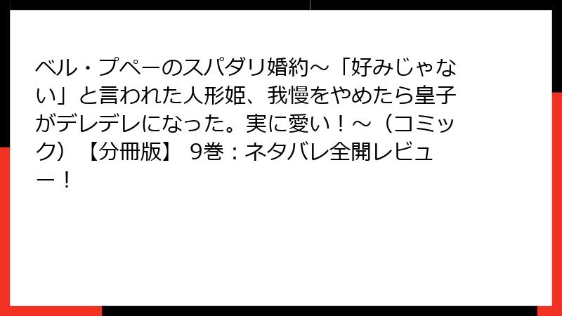 ベル・プペーのスパダリ婚約～「好みじゃない」と言われた人形姫、我慢をやめたら皇子がデレデレになった。実に愛い！～（コミック）【分冊版】 9巻：ネタバレ全開レビュー！