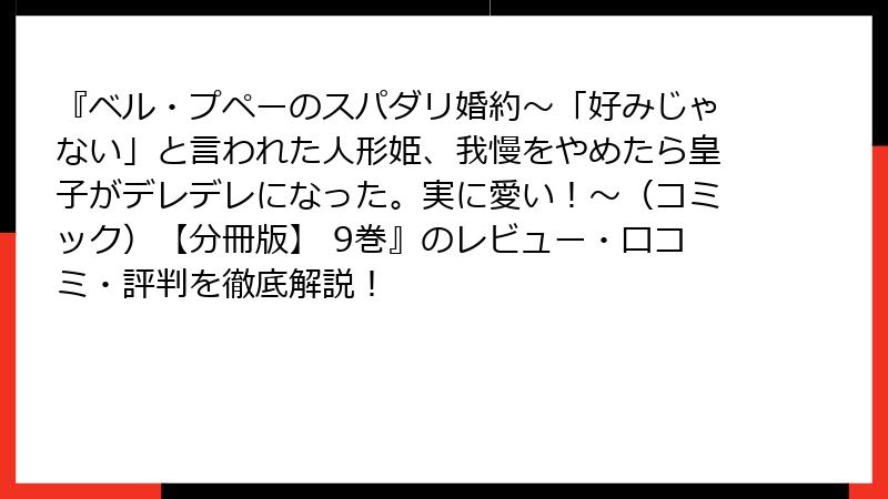 『ベル・プペーのスパダリ婚約～「好みじゃない」と言われた人形姫、我慢をやめたら皇子がデレデレになった。実に愛い！～（コミック）【分冊版】 9巻』のレビュー・口コミ・評判を徹底解説！