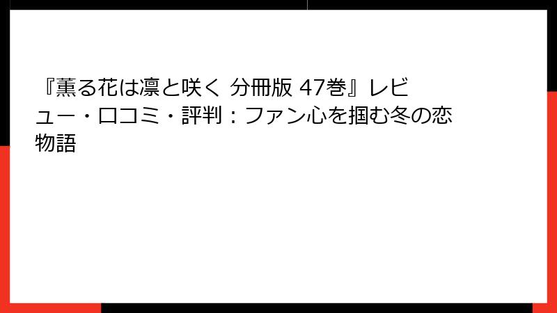 『薫る花は凛と咲く 分冊版 47巻』レビュー・口コミ・評判:ファン心を掴む冬の恋物語