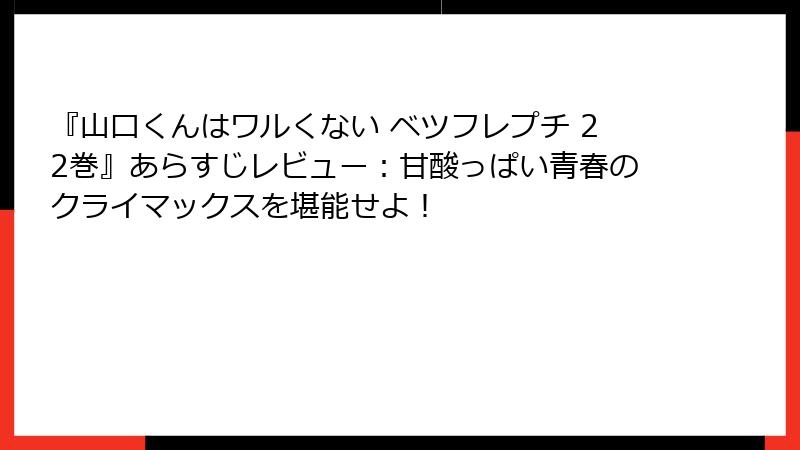 『山口くんはワルくない ベツフレプチ 22巻』あらすじレビュー：甘酸っぱい青春のクライマックスを堪能せよ！
