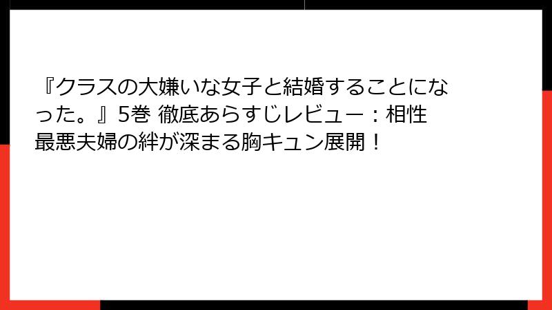 『クラスの大嫌いな女子と結婚することになった。』5巻 徹底あらすじレビュー：相性最悪夫婦の絆が深まる胸キュン展開！