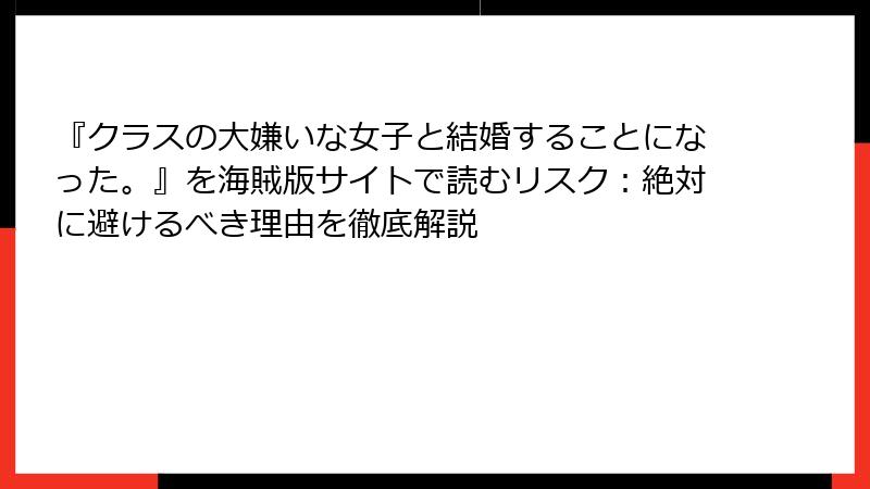 『クラスの大嫌いな女子と結婚することになった。』を海賊版サイトで読むリスク：絶対に避けるべき理由を徹底解説