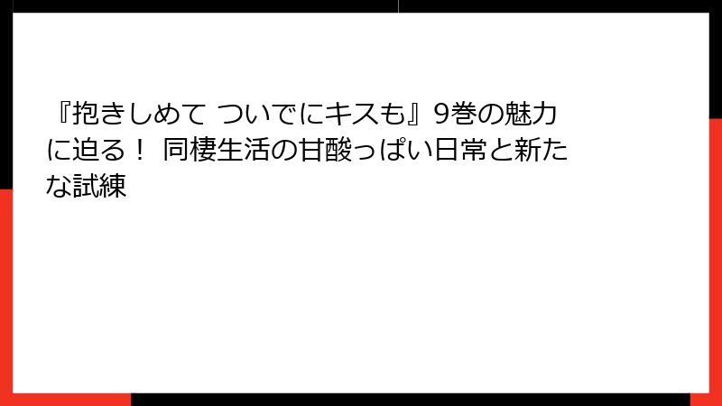 『抱きしめて ついでにキスも』9巻の魅力に迫る! 同棲生活の甘酸っぱい日常と新たな試練