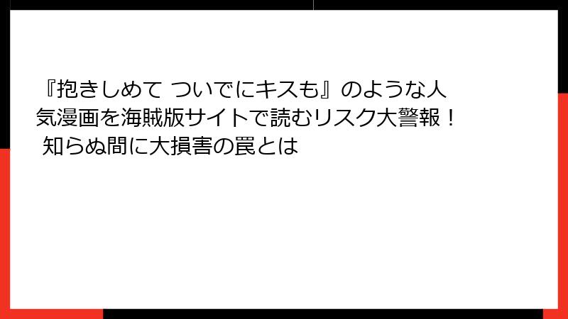 『抱きしめて ついでにキスも』のような人気漫画を海賊版サイトで読むリスク大警報! 知らぬ間に大損害の罠とは