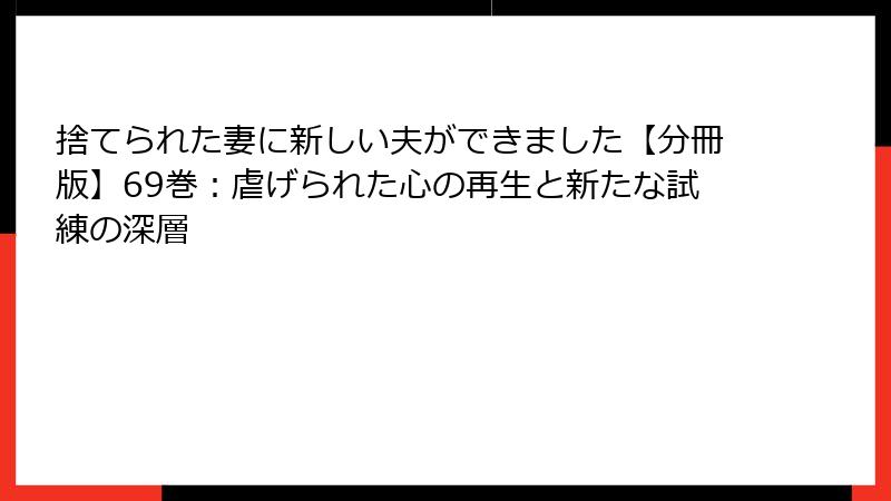 捨てられた妻に新しい夫ができました【分冊版】69巻：虐げられた心の再生と新たな試練の深層
