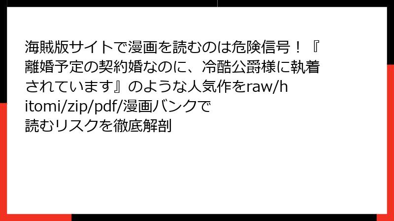 海賊版サイトで漫画を読むのは危険信号!『離婚予定の契約婚なのに、冷酷公爵様に執着されています』のような人気作をraw/hitomi/zip/pdf/漫画バンクで読むリスクを徹底解剖