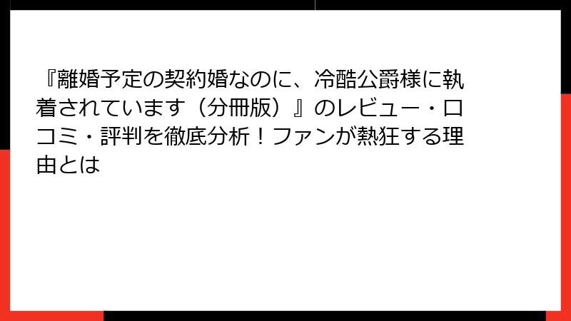 『離婚予定の契約婚なのに、冷酷公爵様に執着されています(分冊版)』のレビュー・口コミ・評判を徹底分析!ファンが熱狂する理由とは