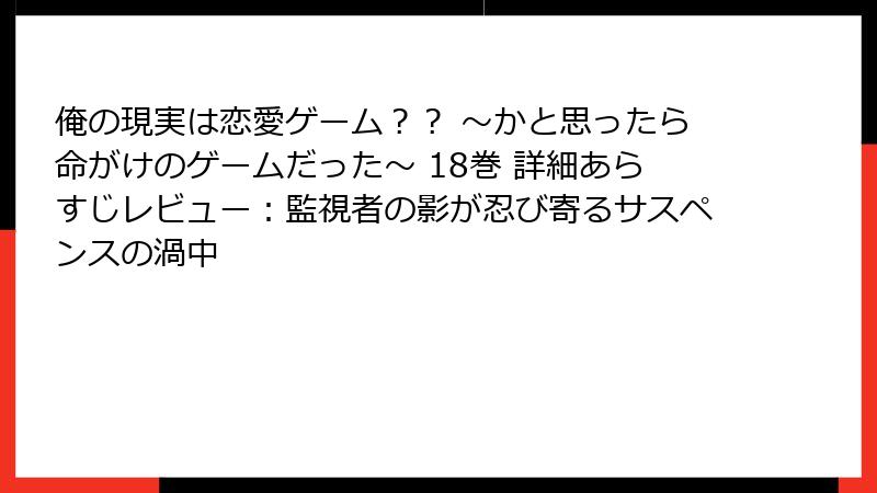 俺の現実は恋愛ゲーム？？ ～かと思ったら命がけのゲームだった～ 18巻 詳細あらすじレビュー：監視者の影が忍び寄るサスペンスの渦中