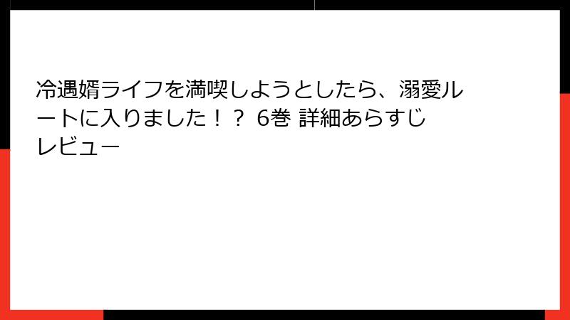 冷遇婿ライフを満喫しようとしたら、溺愛ルートに入りました！？ 6巻 詳細あらすじレビュー