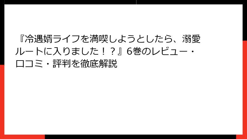 『冷遇婿ライフを満喫しようとしたら、溺愛ルートに入りました！？』6巻のレビュー・口コミ・評判を徹底解説