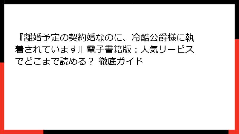 『離婚予定の契約婚なのに、冷酷公爵様に執着されています』電子書籍版：人気サービスでどこまで読める？ 徹底ガイド
