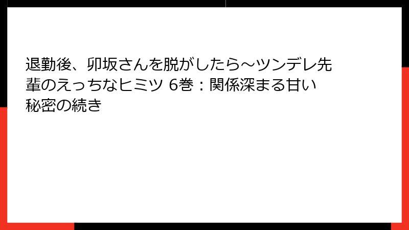 退勤後、卯坂さんを脱がしたら～ツンデレ先輩のえっちなヒミツ 6巻：関係深まる甘い秘密の続き