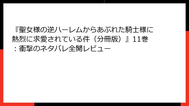 『聖女様の逆ハーレムからあぶれた騎士様に熱烈に求愛されている件（分冊版）』11巻：衝撃のネタバレ全開レビュー