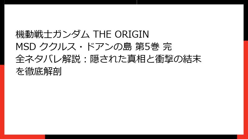 機動戦士ガンダム THE ORIGIN MSD ククルス・ドアンの島 第5巻 完全ネタバレ解説：隠された真相と衝撃の結末を徹底解剖