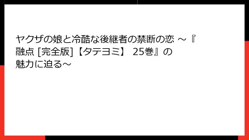 ヤクザの娘と冷酷な後継者の禁断の恋 ～『融点 [完全版]【タテヨミ】 25巻』の魅力に迫る～