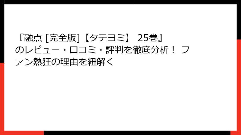 『融点 [完全版]【タテヨミ】 25巻』のレビュー・口コミ・評判を徹底分析！ ファン熱狂の理由を紐解く