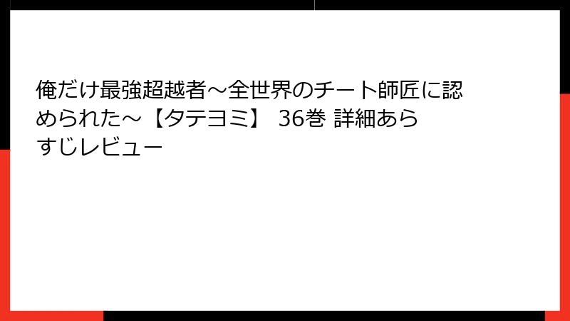 俺だけ最強超越者～全世界のチート師匠に認められた～【タテヨミ】 36巻 詳細あらすじレビュー