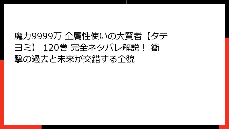 魔力9999万 全属性使いの大賢者【タテヨミ】 120巻 完全ネタバレ解説！ 衝撃の過去と未来が交錯する全貌