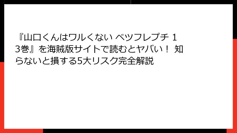『山口くんはワルくない ベツフレプチ 13巻』を海賊版サイトで読むとヤバい！ 知らないと損する5大リスク完全解説