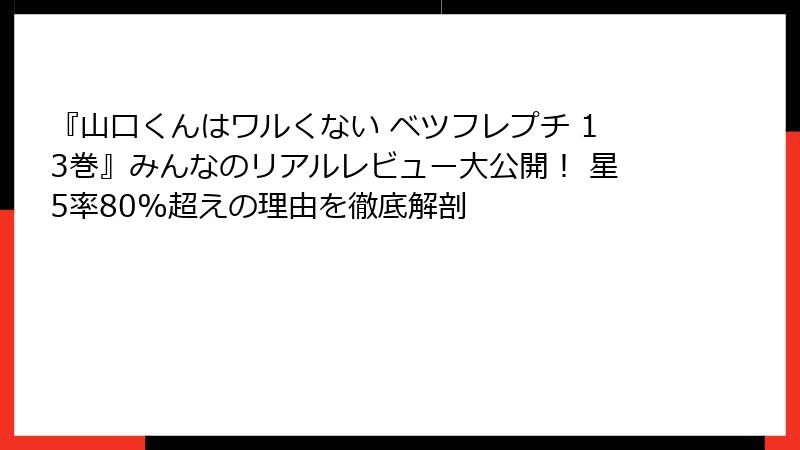 『山口くんはワルくない ベツフレプチ 13巻』みんなのリアルレビュー大公開！ 星5率80%超えの理由を徹底解剖