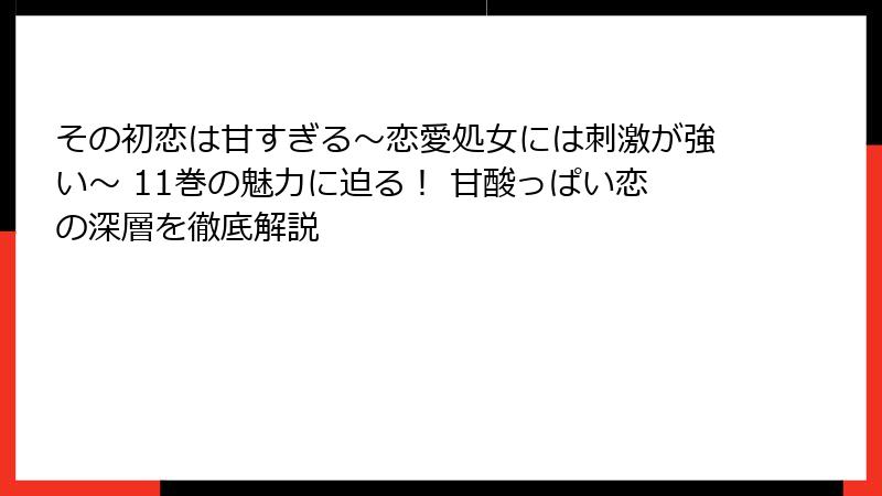 その初恋は甘すぎる～恋愛処女には刺激が強い～ 11巻の魅力に迫る！ 甘酸っぱい恋の深層を徹底解説