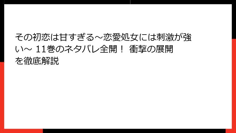 その初恋は甘すぎる～恋愛処女には刺激が強い～ 11巻のネタバレ全開！ 衝撃の展開を徹底解説